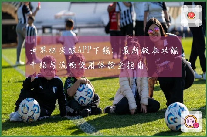 世界杯买球APP下载:最新版本功能介绍与流畅使用体验全指南