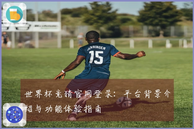 世界杯竞猜官网登录：平台背景介绍与功能体验指南