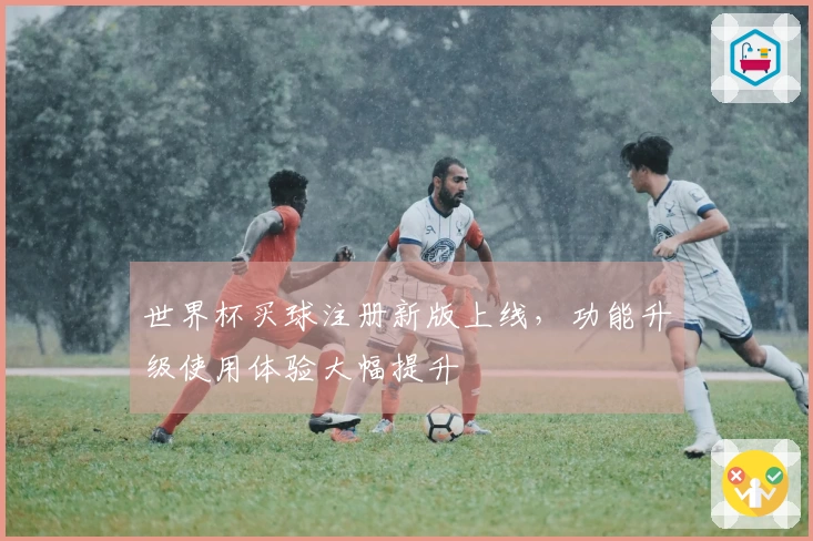 世界杯买球注册新版上线，功能升级使用体验大幅提升