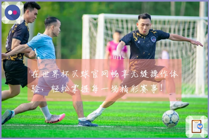 在世界杯买球官网畅享无缝操作体验，轻松掌握每一场精彩赛事！