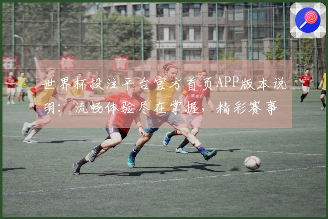 世界杯投注平台官方首页APP版本说明：流畅体验尽在掌握，精彩赛事不错过