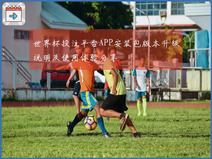 世界杯投注平台APP安装包版本升级说明及使用体验分享