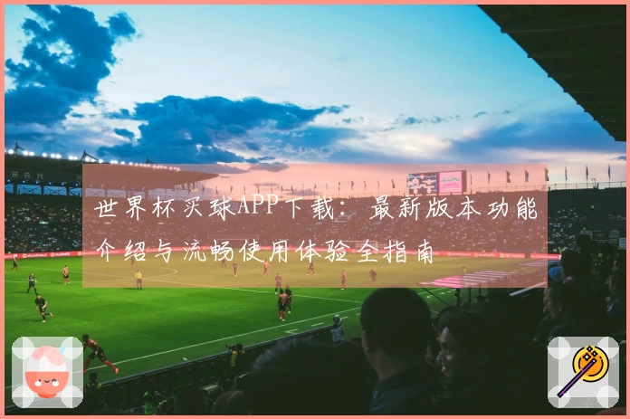 世界杯买球APP下载：最新版本功能介绍与流畅使用体验全指南