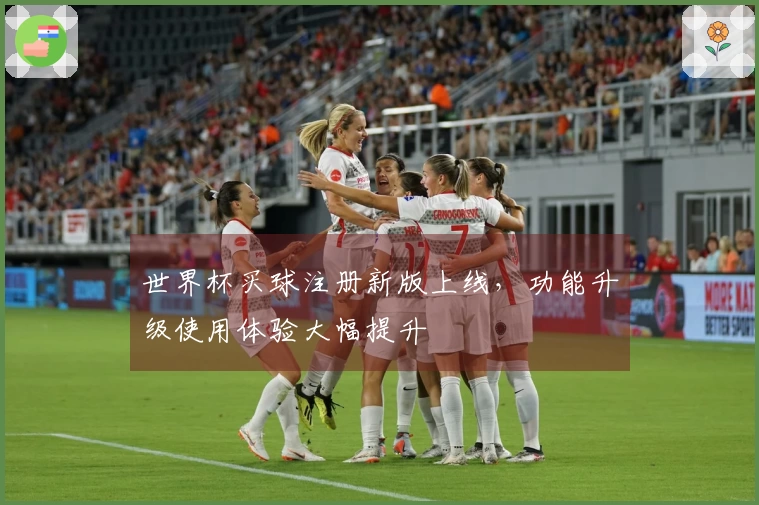 世界杯买球注册新版上线，功能升级使用体验大幅提升