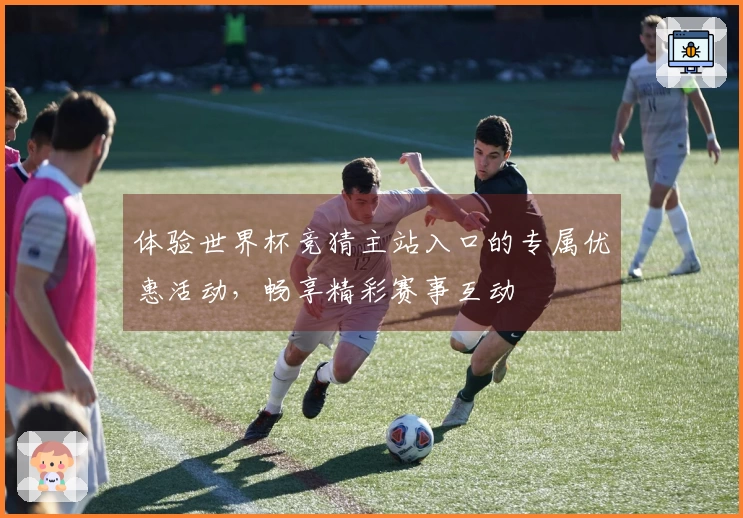 体验世界杯竞猜主站入口的专属优惠活动，畅享精彩赛事互动
